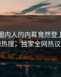 探秘！圈内人的内幕竟然登上爆料网暗网热搜，独家全网热议不断