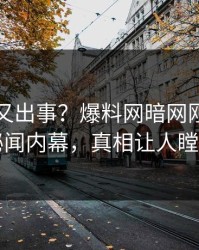 神秘人又出事？爆料网暗网刚刚曝出秘闻内幕，真相让人瞠目