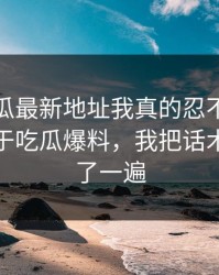黑料吃瓜最新地址我真的忍不住说一句：关于吃瓜爆料，我把话术套路理了一遍