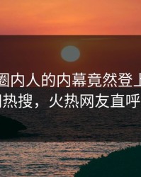 查看！圈内人的内幕竟然登上爆料网暗网热搜，火热网友直呼过瘾