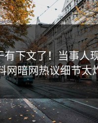 秘闻终于有下文了！当事人现身回应，爆料网暗网热议细节太炸裂