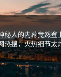 速看！神秘人的内幕竟然登上爆料网暗网热搜，火热细节太炸裂