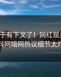 八卦终于有下文了！网红现身回应，爆料网暗网热议细节太炸裂