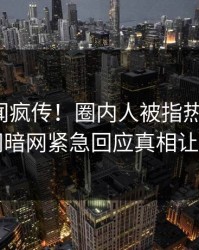本周秘闻疯传！圈内人被指热血沸腾，爆料网暗网紧急回应真相让人瞠目