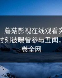 【爆料】蘑菇影视在线观看突发：大V在傍晚时刻被曝曾参与丑闻，炸锅席卷全网