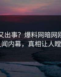 神秘人又出事？爆料网暗网刚刚曝出丑闻内幕，真相让人瞠目