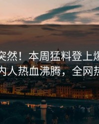 直击太突然！本周猛料登上爆料网暗网，圈内人热血沸腾，全网热议不断