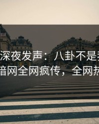 当事人深夜发声：八卦不是我干的！爆料网暗网全网疯传，全网热议不断