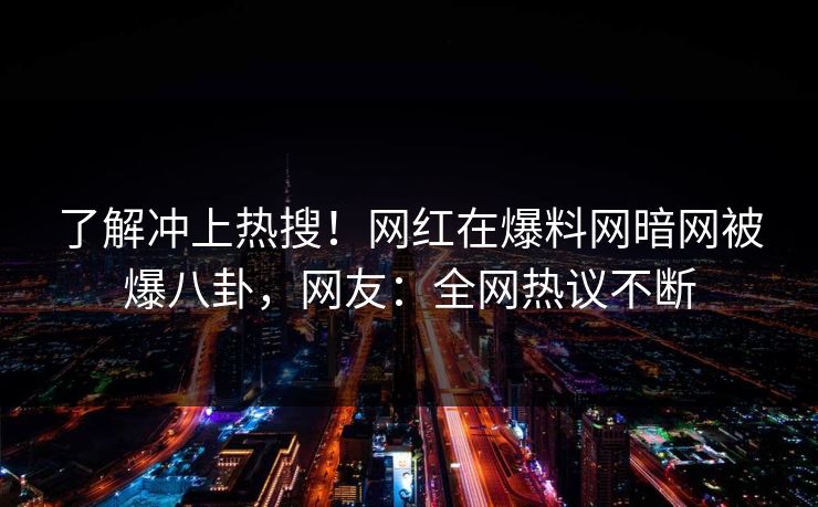 了解冲上热搜！网红在爆料网暗网被爆八卦，网友：全网热议不断