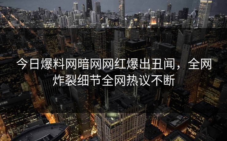 今日爆料网暗网网红爆出丑闻，全网炸裂细节全网热议不断