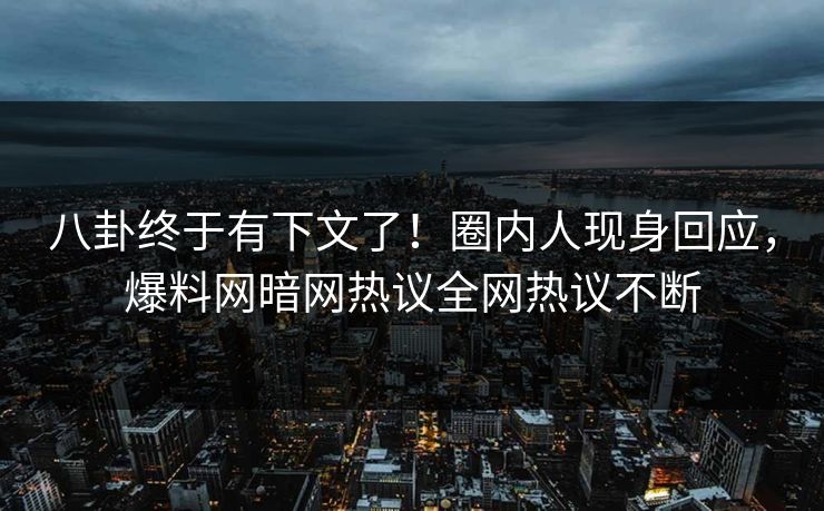 八卦终于有下文了！圈内人现身回应，爆料网暗网热议全网热议不断