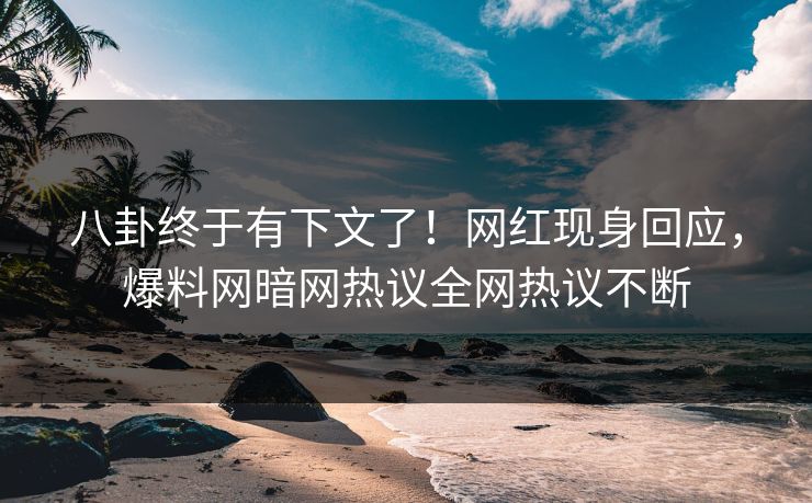 八卦终于有下文了！网红现身回应，爆料网暗网热议全网热议不断