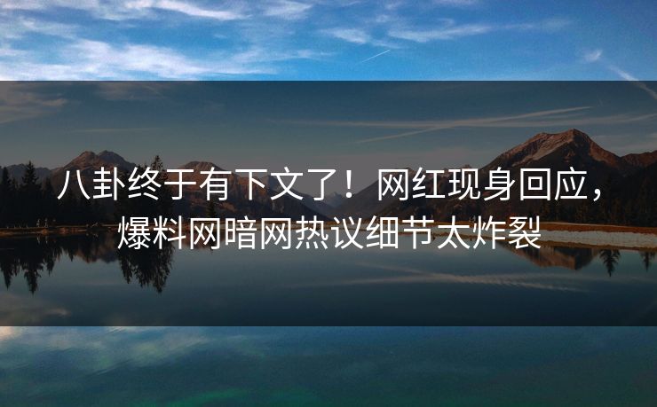 八卦终于有下文了！网红现身回应，爆料网暗网热议细节太炸裂