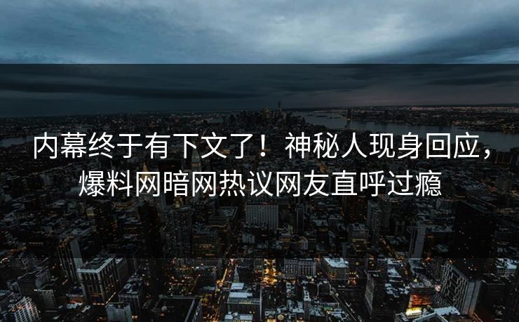 内幕终于有下文了！神秘人现身回应，爆料网暗网热议网友直呼过瘾