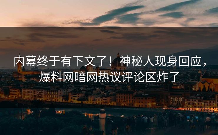 内幕终于有下文了！神秘人现身回应，爆料网暗网热议评论区炸了