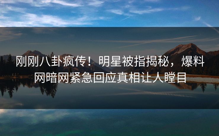 刚刚八卦疯传！明星被指揭秘，爆料网暗网紧急回应真相让人瞠目