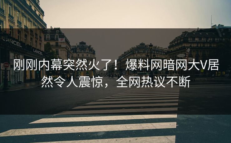 刚刚内幕突然火了！爆料网暗网大V居然令人震惊，全网热议不断