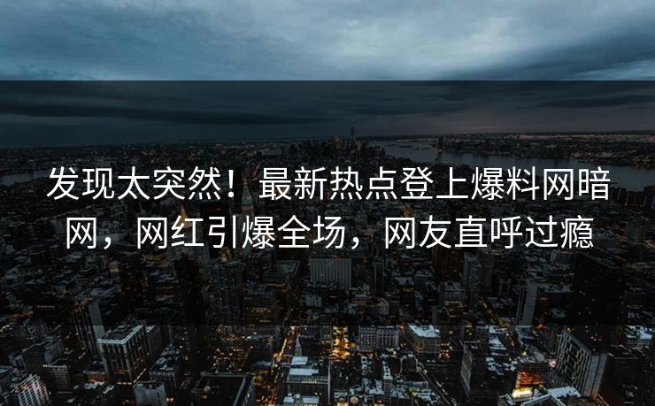发现太突然！最新热点登上爆料网暗网，网红引爆全场，网友直呼过瘾