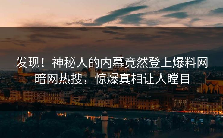 发现！神秘人的内幕竟然登上爆料网暗网热搜，惊爆真相让人瞠目