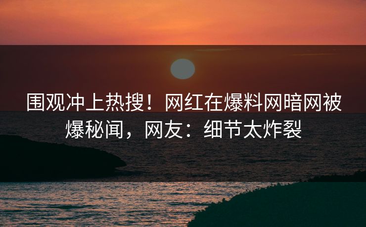 围观冲上热搜！网红在爆料网暗网被爆秘闻，网友：细节太炸裂