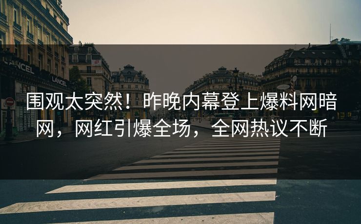 围观太突然！昨晚内幕登上爆料网暗网，网红引爆全场，全网热议不断