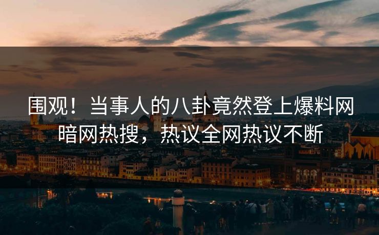 围观！当事人的八卦竟然登上爆料网暗网热搜，热议全网热议不断