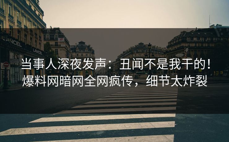 当事人深夜发声：丑闻不是我干的！爆料网暗网全网疯传，细节太炸裂