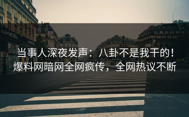 当事人深夜发声：八卦不是我干的！爆料网暗网全网疯传，全网热议不断