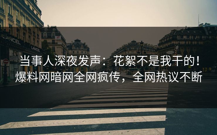 当事人深夜发声：花絮不是我干的！爆料网暗网全网疯传，全网热议不断
