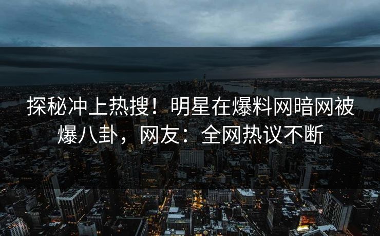 探秘冲上热搜！明星在爆料网暗网被爆八卦，网友：全网热议不断