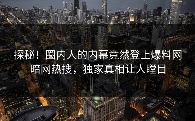 探秘！圈内人的内幕竟然登上爆料网暗网热搜，独家真相让人瞠目