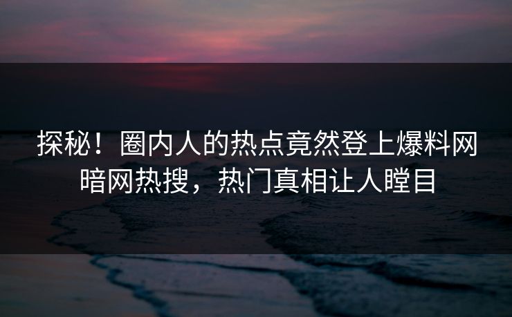 探秘！圈内人的热点竟然登上爆料网暗网热搜，热门真相让人瞠目