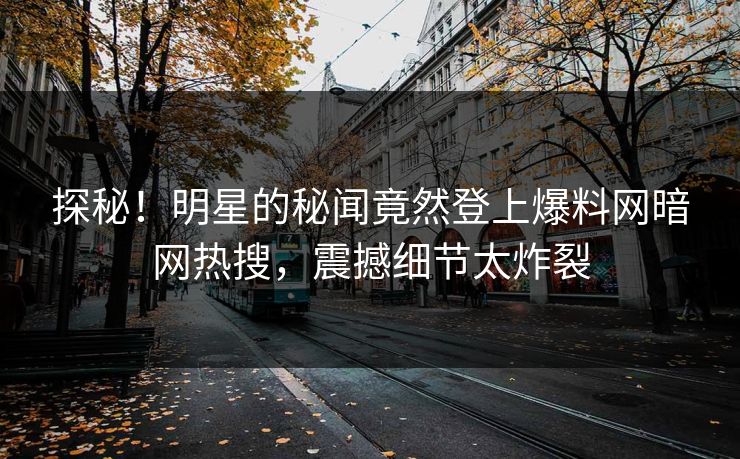 探秘！明星的秘闻竟然登上爆料网暗网热搜，震撼细节太炸裂