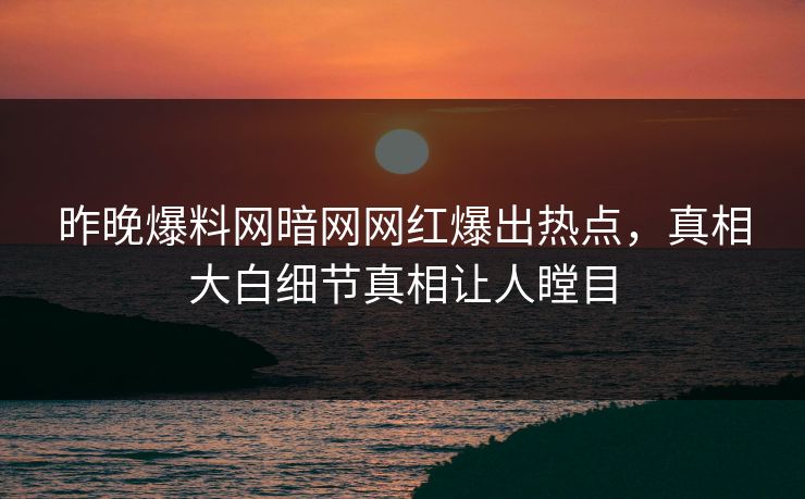 昨晚爆料网暗网网红爆出热点，真相大白细节真相让人瞠目
