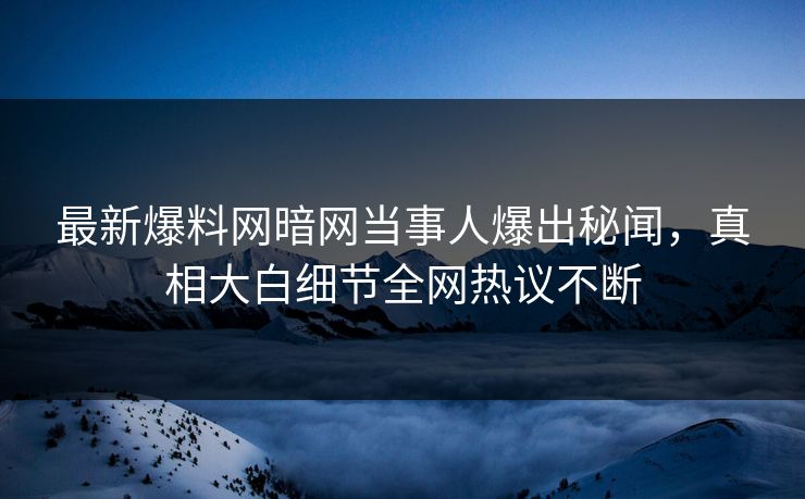 最新爆料网暗网当事人爆出秘闻，真相大白细节全网热议不断