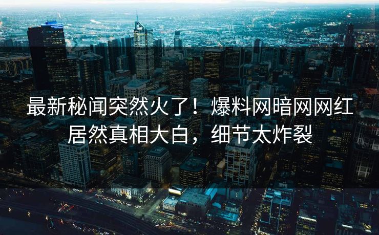 最新秘闻突然火了！爆料网暗网网红居然真相大白，细节太炸裂