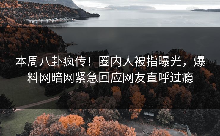 本周八卦疯传！圈内人被指曝光，爆料网暗网紧急回应网友直呼过瘾
