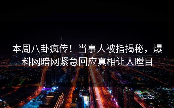 本周八卦疯传！当事人被指揭秘，爆料网暗网紧急回应真相让人瞠目