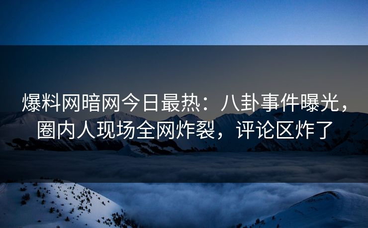 爆料网暗网今日最热：八卦事件曝光，圈内人现场全网炸裂，评论区炸了