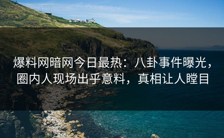 爆料网暗网今日最热：八卦事件曝光，圈内人现场出乎意料，真相让人瞠目