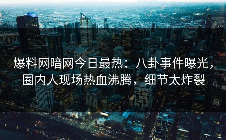爆料网暗网今日最热：八卦事件曝光，圈内人现场热血沸腾，细节太炸裂