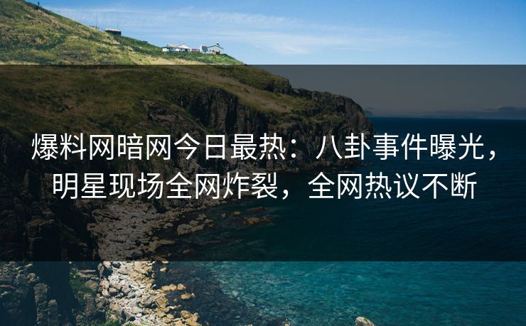 爆料网暗网今日最热：八卦事件曝光，明星现场全网炸裂，全网热议不断