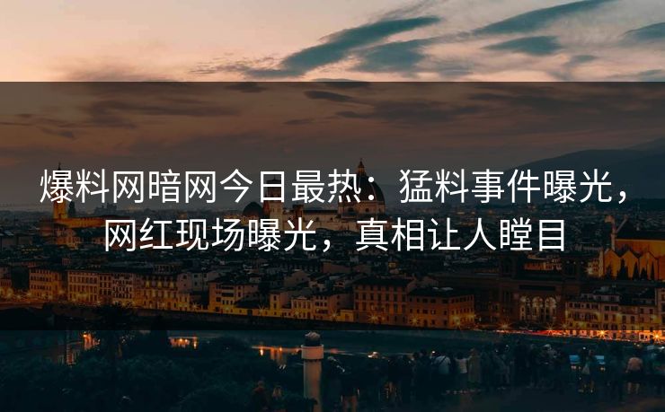 爆料网暗网今日最热：猛料事件曝光，网红现场曝光，真相让人瞠目