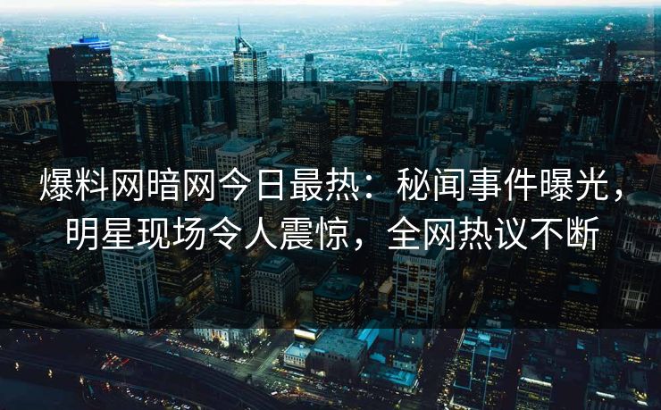 爆料网暗网今日最热：秘闻事件曝光，明星现场令人震惊，全网热议不断