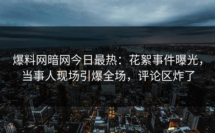 爆料网暗网今日最热：花絮事件曝光，当事人现场引爆全场，评论区炸了