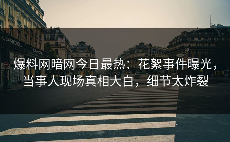 爆料网暗网今日最热：花絮事件曝光，当事人现场真相大白，细节太炸裂