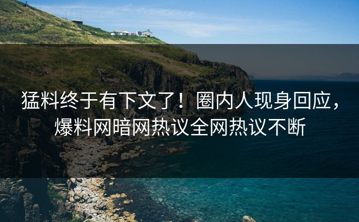 猛料终于有下文了！圈内人现身回应，爆料网暗网热议全网热议不断