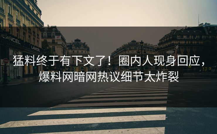 猛料终于有下文了！圈内人现身回应，爆料网暗网热议细节太炸裂