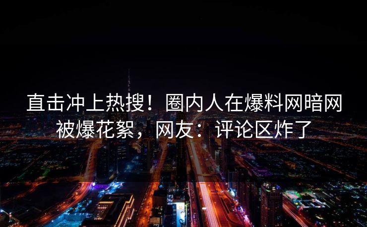 直击冲上热搜！圈内人在爆料网暗网被爆花絮，网友：评论区炸了