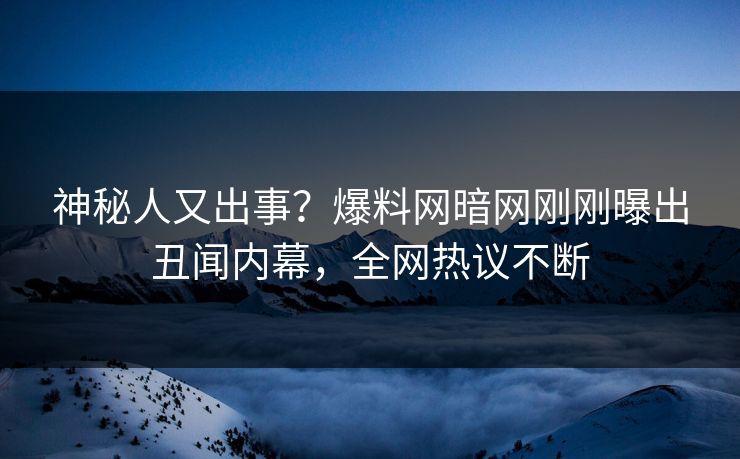 神秘人又出事？爆料网暗网刚刚曝出丑闻内幕，全网热议不断